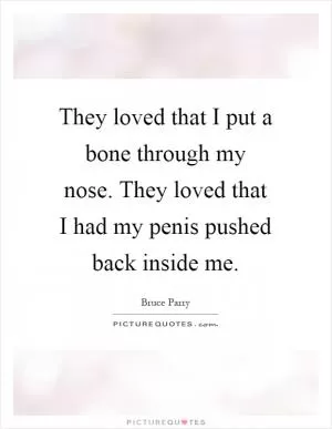 They loved that I put a bone through my nose. They loved that I had my penis pushed back inside me Picture Quote #1