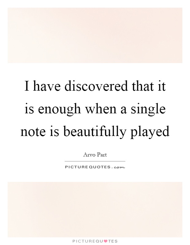 I have discovered that it is enough when a single note is beautifully played Picture Quote #1
