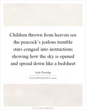 Children thrown from heaven see the peacock’s jealous tremble stars congeal into instructions showing how the sky is opened and spread down like a bedsheet Picture Quote #1