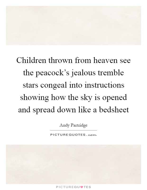 Children thrown from heaven see the peacock's jealous tremble stars congeal into instructions showing how the sky is opened and spread down like a bedsheet Picture Quote #1