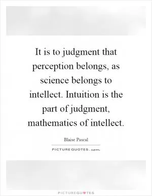 It is to judgment that perception belongs, as science belongs to intellect. Intuition is the part of judgment, mathematics of intellect Picture Quote #1