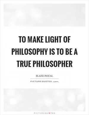 To make light of philosophy is to be a true philosopher Picture Quote #1