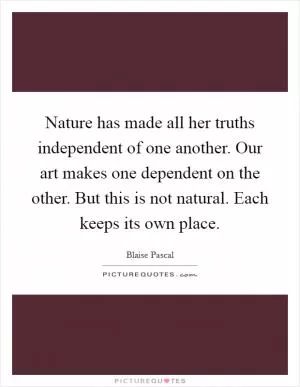 Nature has made all her truths independent of one another. Our art makes one dependent on the other. But this is not natural. Each keeps its own place Picture Quote #1
