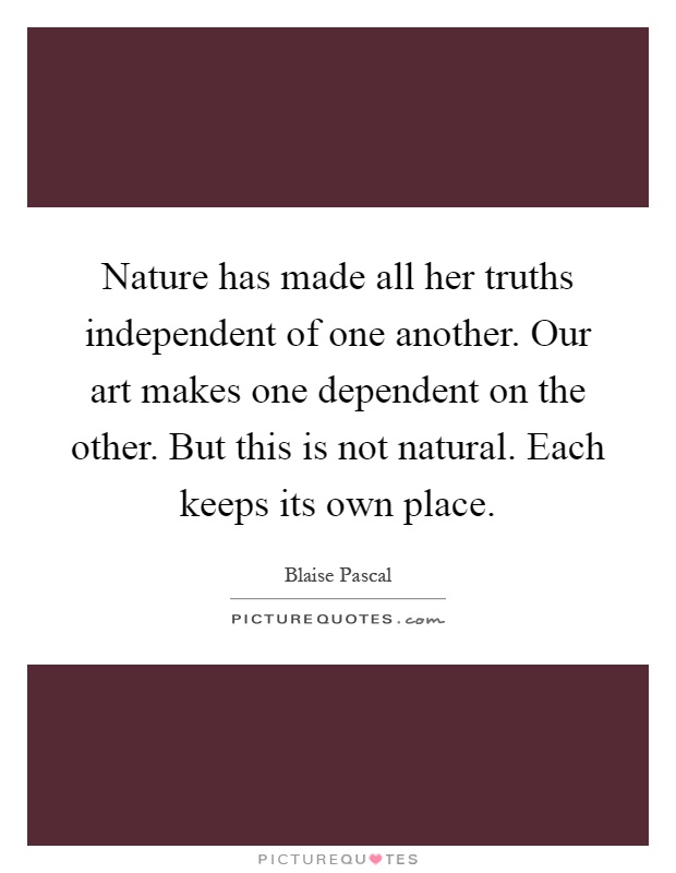 Nature has made all her truths independent of one another. Our art makes one dependent on the other. But this is not natural. Each keeps its own place Picture Quote #1