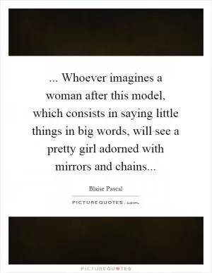 ... Whoever imagines a woman after this model, which consists in saying little things in big words, will see a pretty girl adorned with mirrors and chains Picture Quote #1