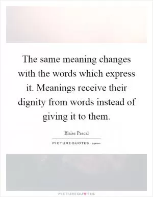 The same meaning changes with the words which express it. Meanings receive their dignity from words instead of giving it to them Picture Quote #1