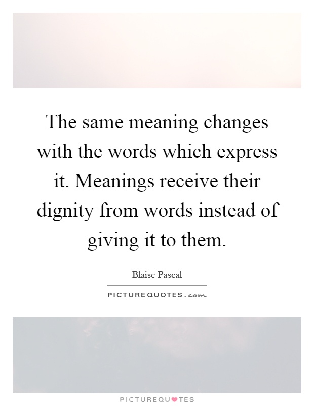 The same meaning changes with the words which express it. Meanings receive their dignity from words instead of giving it to them Picture Quote #1