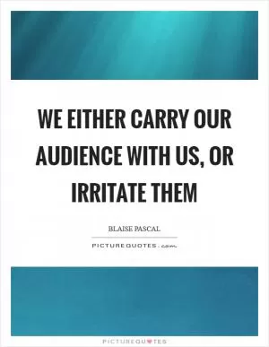 We either carry our audience with us, or irritate them Picture Quote #1
