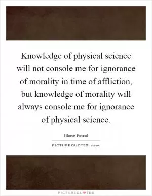 Knowledge of physical science will not console me for ignorance of morality in time of affliction, but knowledge of morality will always console me for ignorance of physical science Picture Quote #1