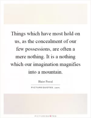 Things which have most hold on us, as the concealment of our few possessions, are often a mere nothing. It is a nothing which our imagination magnifies into a mountain Picture Quote #1