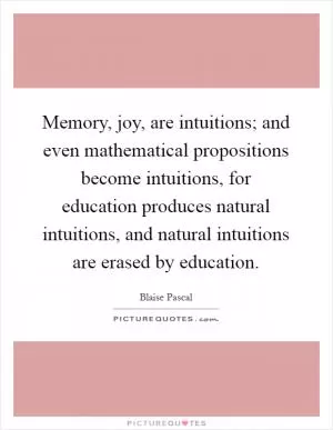 Memory, joy, are intuitions; and even mathematical propositions become intuitions, for education produces natural intuitions, and natural intuitions are erased by education Picture Quote #1