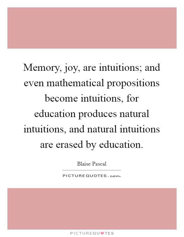 Memory, joy, are intuitions; and even mathematical propositions become intuitions, for education produces natural intuitions, and natural intuitions are erased by education Picture Quote #1