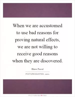 When we are accustomed to use bad reasons for proving natural effects, we are not willing to receive good reasons when they are discovered Picture Quote #1
