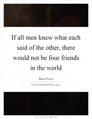 If all men knew what each said of the other, there would not be four friends in the world Picture Quote #1