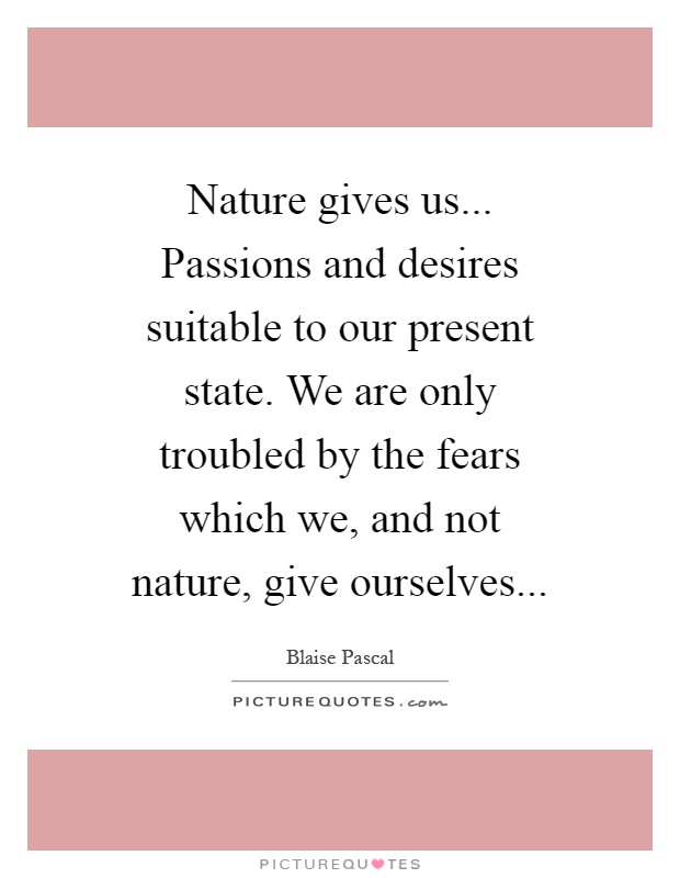 Nature gives us... Passions and desires suitable to our present state. We are only troubled by the fears which we, and not nature, give ourselves Picture Quote #1