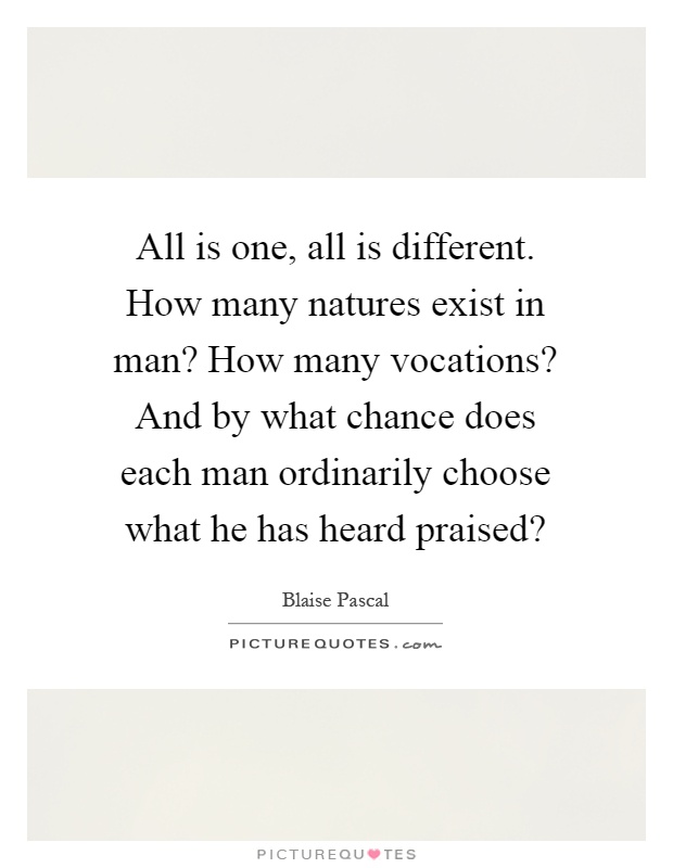 All is one, all is different. How many natures exist in man? How many vocations? And by what chance does each man ordinarily choose what he has heard praised? Picture Quote #1