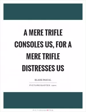 A mere trifle consoles us, for a mere trifle distresses us Picture Quote #1