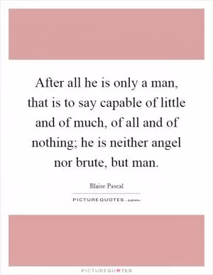 After all he is only a man, that is to say capable of little and of much, of all and of nothing; he is neither angel nor brute, but man Picture Quote #1