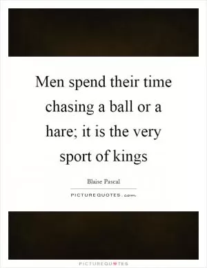 Men spend their time chasing a ball or a hare; it is the very sport of kings Picture Quote #1