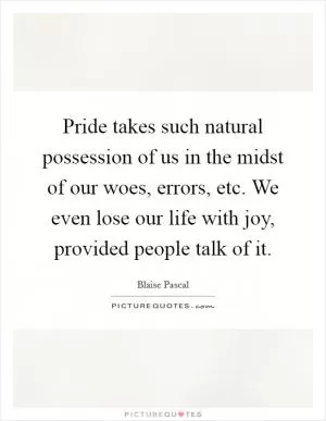 Pride takes such natural possession of us in the midst of our woes, errors, etc. We even lose our life with joy, provided people talk of it Picture Quote #1