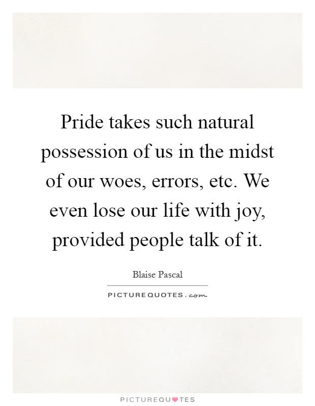 Pride takes such natural possession of us in the midst of our woes, errors, etc. We even lose our life with joy, provided people talk of it Picture Quote #1
