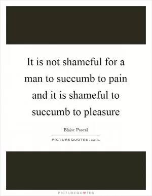 It is not shameful for a man to succumb to pain and it is shameful to succumb to pleasure Picture Quote #1