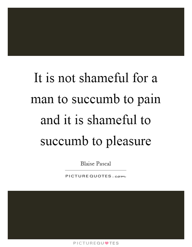 It is not shameful for a man to succumb to pain and it is shameful to succumb to pleasure Picture Quote #1