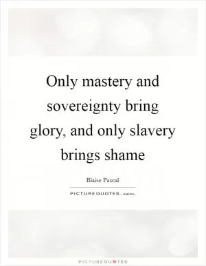 Only mastery and sovereignty bring glory, and only slavery brings shame Picture Quote #1