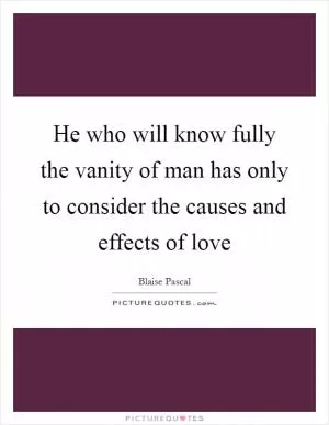 He who will know fully the vanity of man has only to consider the causes and effects of love Picture Quote #1
