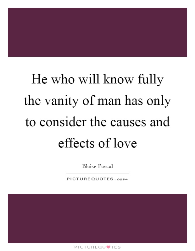 He who will know fully the vanity of man has only to consider the causes and effects of love Picture Quote #1