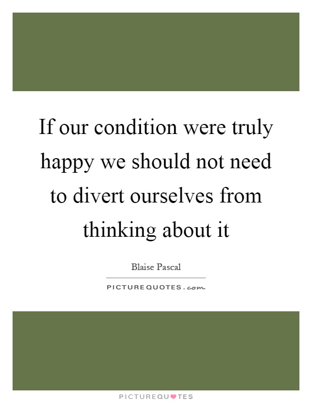 If our condition were truly happy we should not need to divert ourselves from thinking about it Picture Quote #1