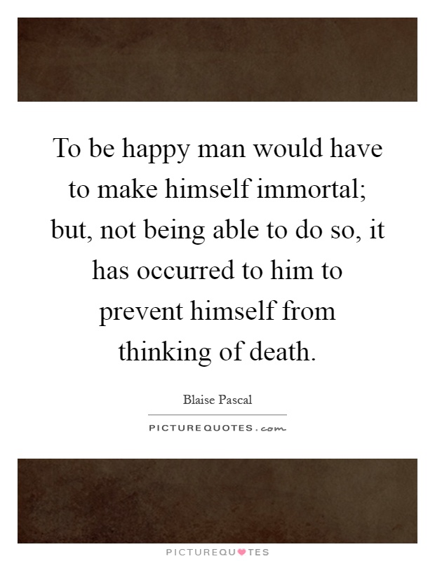 To be happy man would have to make himself immortal; but, not being able to do so, it has occurred to him to prevent himself from thinking of death Picture Quote #1