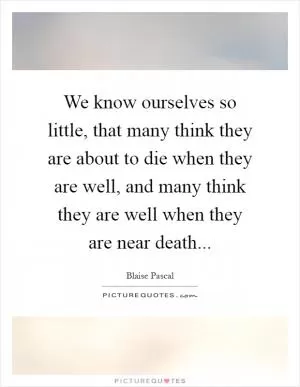 We know ourselves so little, that many think they are about to die when they are well, and many think they are well when they are near death Picture Quote #1