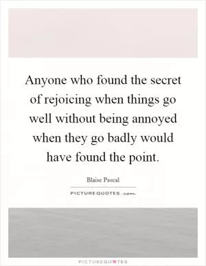 Anyone who found the secret of rejoicing when things go well without being annoyed when they go badly would have found the point Picture Quote #1