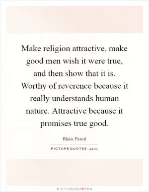 Make religion attractive, make good men wish it were true, and then show that it is. Worthy of reverence because it really understands human nature. Attractive because it promises true good Picture Quote #1
