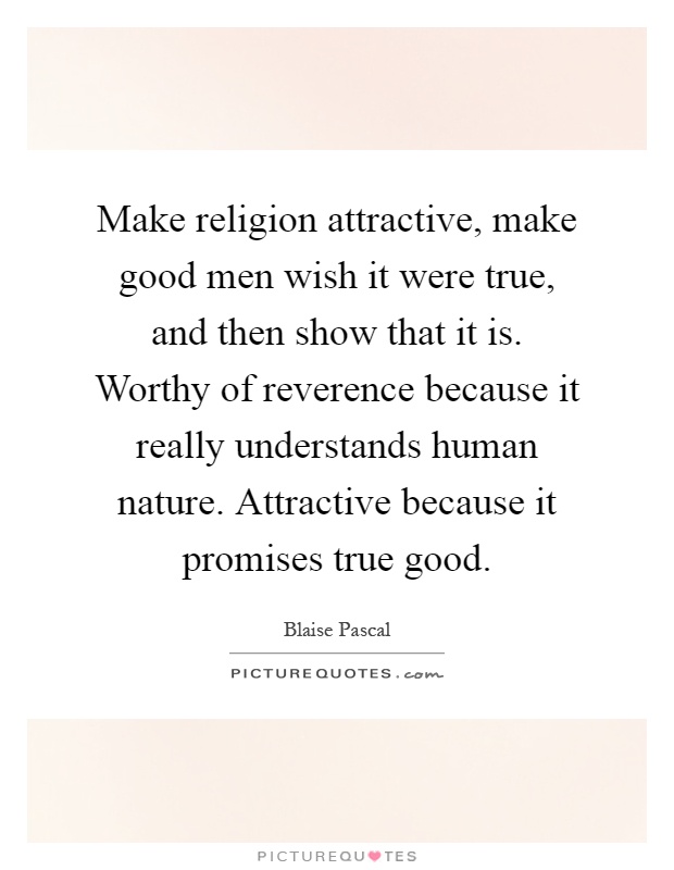Make religion attractive, make good men wish it were true, and then show that it is. Worthy of reverence because it really understands human nature. Attractive because it promises true good Picture Quote #1