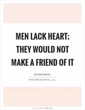 Men lack heart; they would not make a friend of it Picture Quote #1