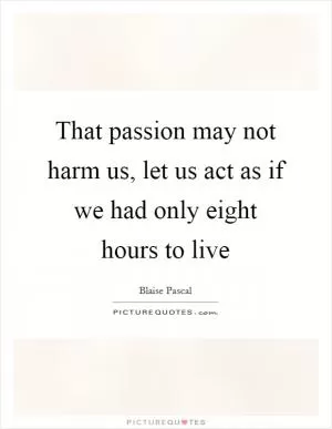 That passion may not harm us, let us act as if we had only eight hours to live Picture Quote #1
