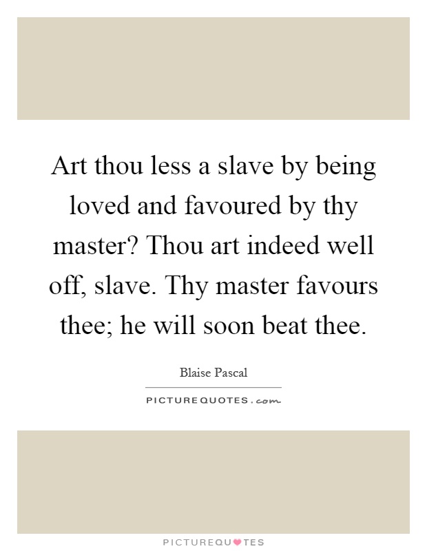 Art thou less a slave by being loved and favoured by thy master? Thou art indeed well off, slave. Thy master favours thee; he will soon beat thee Picture Quote #1
