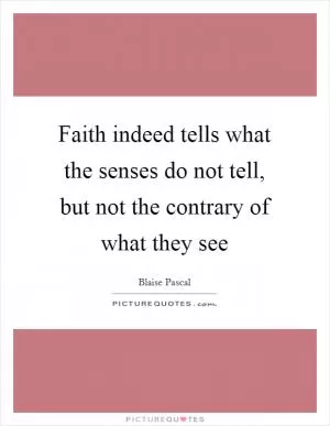 Faith indeed tells what the senses do not tell, but not the contrary of what they see Picture Quote #1