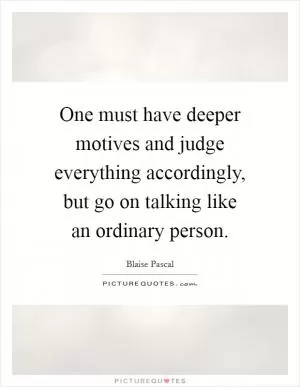 One must have deeper motives and judge everything accordingly, but go on talking like an ordinary person Picture Quote #1