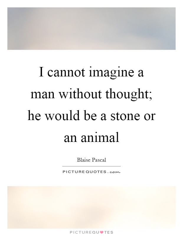 I cannot imagine a man without thought; he would be a stone or an animal Picture Quote #1