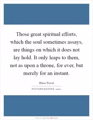 Those great spiritual efforts, which the soul sometimes assays, are things on which it does not lay hold. It only leaps to them, not as upon a throne, for ever, but merely for an instant Picture Quote #1