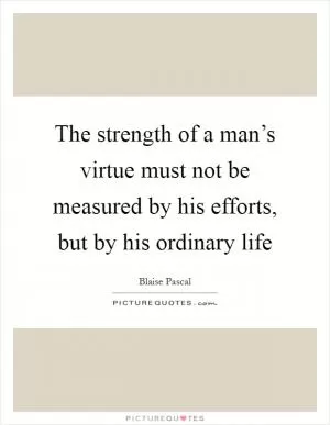 The strength of a man’s virtue must not be measured by his efforts, but by his ordinary life Picture Quote #1