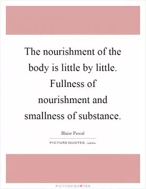 The nourishment of the body is little by little. Fullness of nourishment and smallness of substance Picture Quote #1