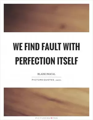 We find fault with perfection itself Picture Quote #1