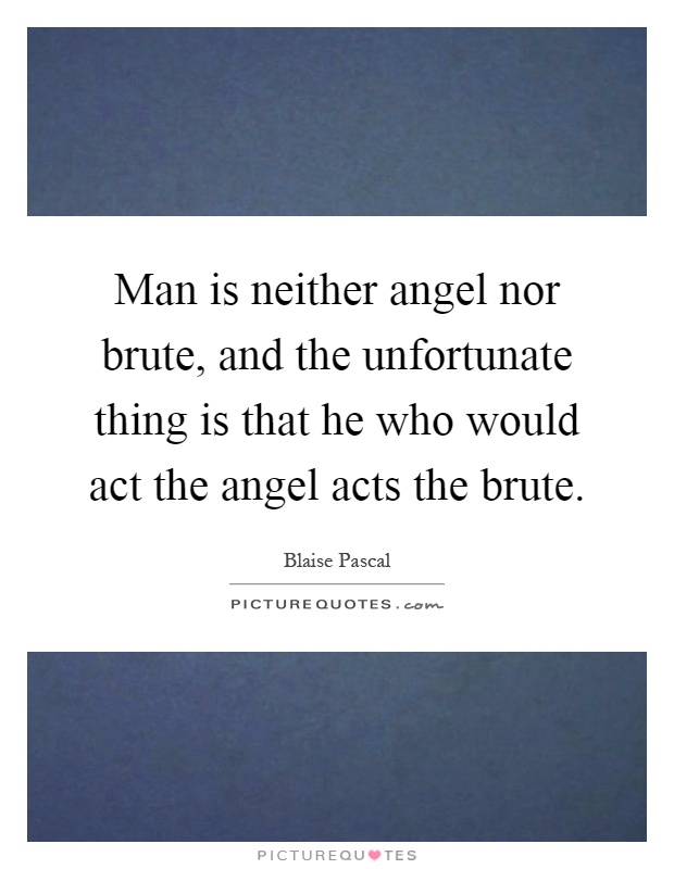 Man is neither angel nor brute, and the unfortunate thing is that he who would act the angel acts the brute Picture Quote #1