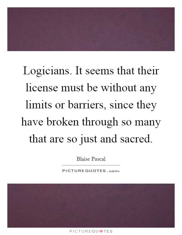 Logicians. It seems that their license must be without any limits or barriers, since they have broken through so many that are so just and sacred Picture Quote #1