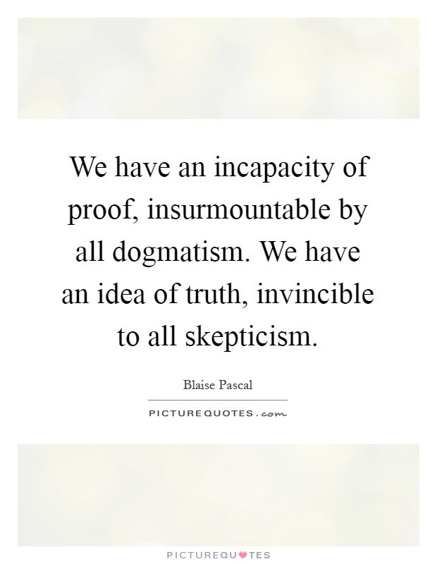 We have an incapacity of proof, insurmountable by all dogmatism. We have an idea of truth, invincible to all skepticism Picture Quote #1