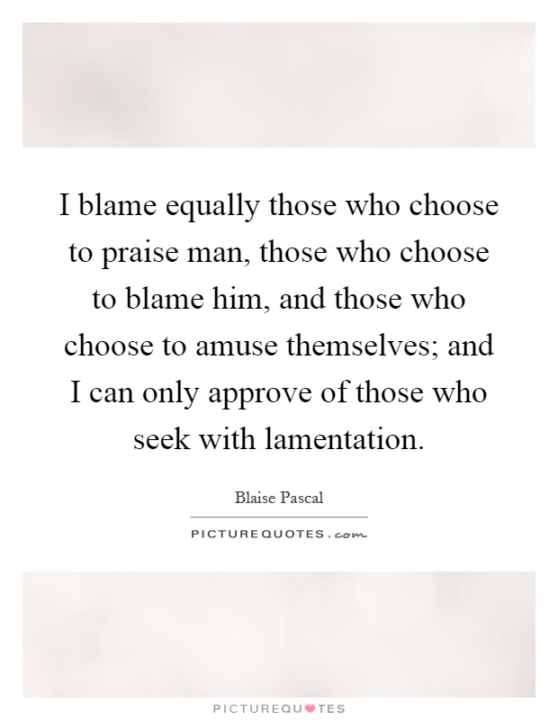 I blame equally those who choose to praise man, those who choose to blame him, and those who choose to amuse themselves; and I can only approve of those who seek with lamentation Picture Quote #1